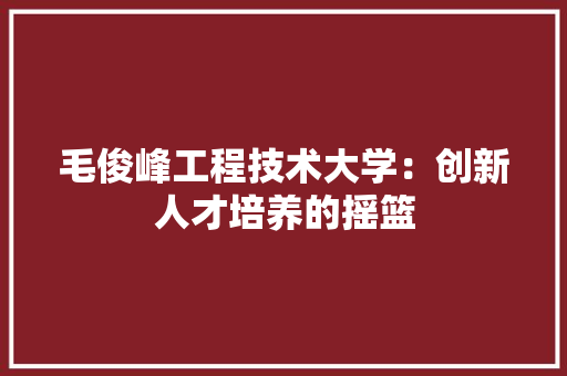 毛俊峰工程技术大学：创新人才培养的摇篮 室内设计