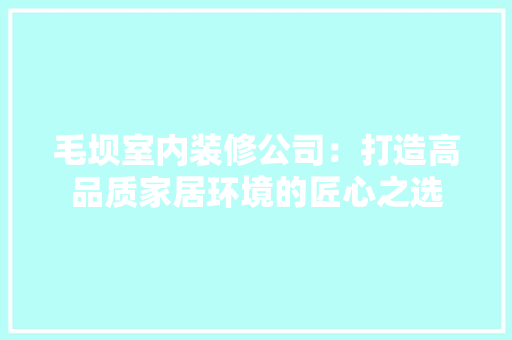 毛坝室内装修公司：打造高品质家居环境的匠心之选 室内设计