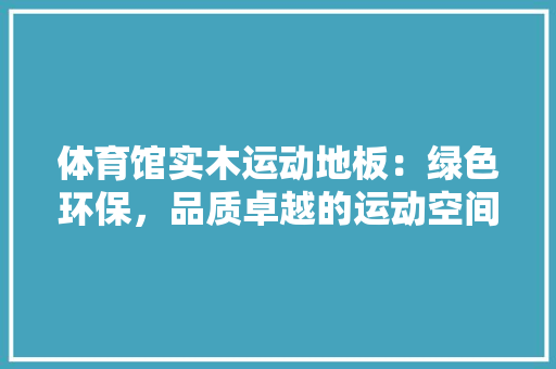 体育馆实木运动地板：绿色环保，品质卓越的运动空间守护者 家居装修