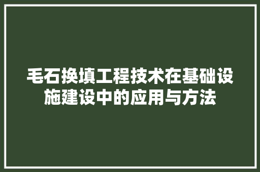 毛石换填工程技术在基础设施建设中的应用与方法 室内设计
