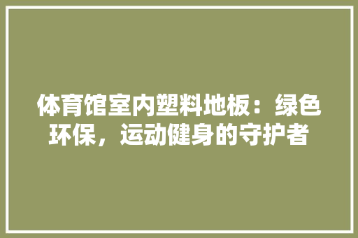 体育馆室内塑料地板：绿色环保，运动健身的守护者 家居装修