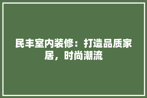 民丰室内装修：打造品质家居，时尚潮流 室内设计