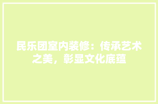 民乐团室内装修：传承艺术之美，彰显文化底蕴 室内设计