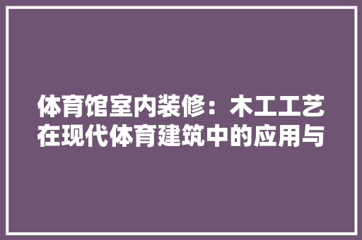 体育馆室内装修：木工工艺在现代体育建筑中的应用与价值 家居装修