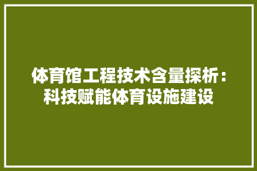 体育馆工程技术含量探析：科技赋能体育设施建设 家居装修