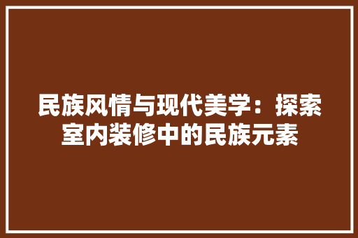 民族风情与现代美学：探索室内装修中的民族元素