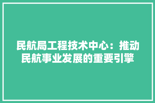 民航局工程技术中心：推动民航事业发展的重要引擎