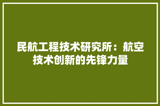 民航工程技术研究所：航空技术创新的先锋力量 室内设计