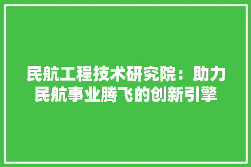 民航工程技术研究院：助力民航事业腾飞的创新引擎