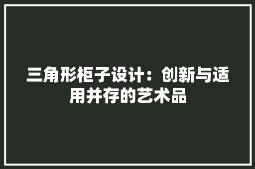 三角形柜子设计：创新与适用并存的艺术品 木雕艺术
