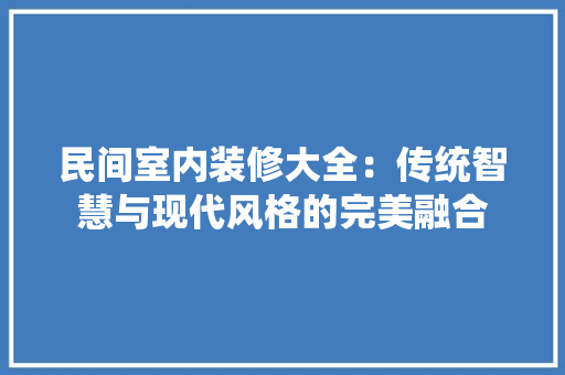 民间室内装修大全：传统智慧与现代风格的完美融合 室内设计