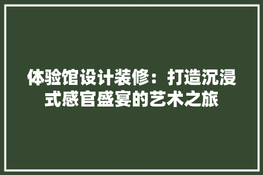 体验馆设计装修：打造沉浸式感官盛宴的艺术之旅 家居装修