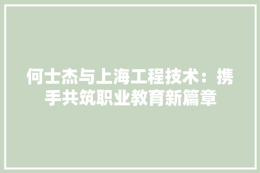 何士杰与上海工程技术：携手共筑职业教育新篇章 家居装修