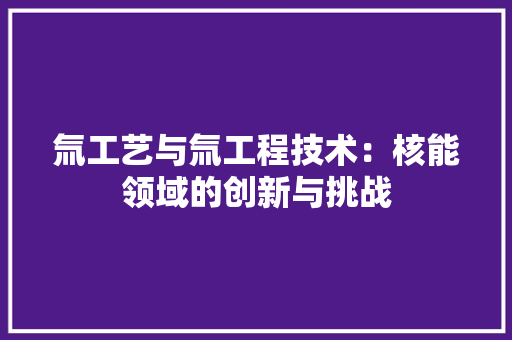 氚工艺与氚工程技术：核能领域的创新与挑战 室内设计
