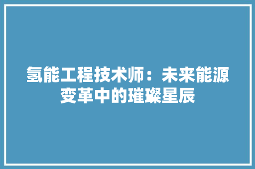 氢能工程技术师：未来能源变革中的璀璨星辰 室内设计