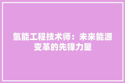氢能工程技术师：未来能源变革的先锋力量