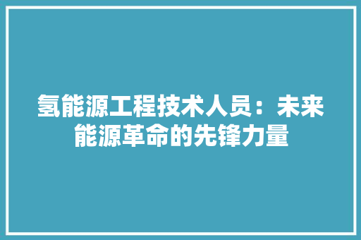 氢能源工程技术人员：未来能源革命的先锋力量 室内设计