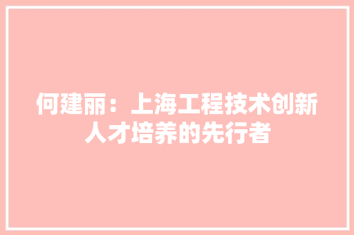 何建丽：上海工程技术创新人才培养的先行者 家居装修