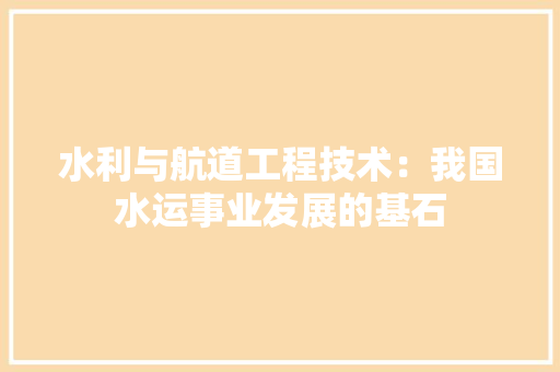 水利与航道工程技术：我国水运事业发展的基石