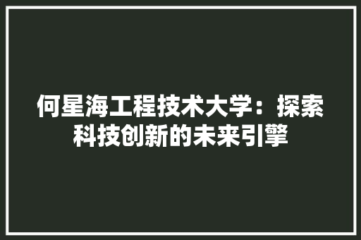 何星海工程技术大学：探索科技创新的未来引擎