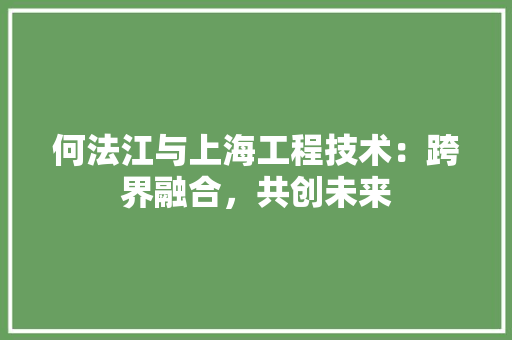 何法江与上海工程技术：跨界融合，共创未来 家居装修