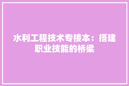 水利工程技术专接本：搭建职业技能的桥梁