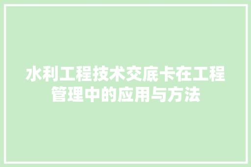 水利工程技术交底卡在工程管理中的应用与方法