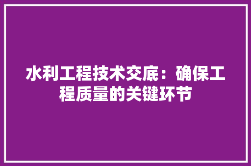 水利工程技术交底：确保工程质量的关键环节