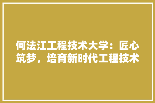 何法江工程技术大学：匠心筑梦，培育新时代工程技术人才 家居装修