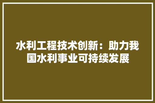 水利工程技术创新：助力我国水利事业可持续发展