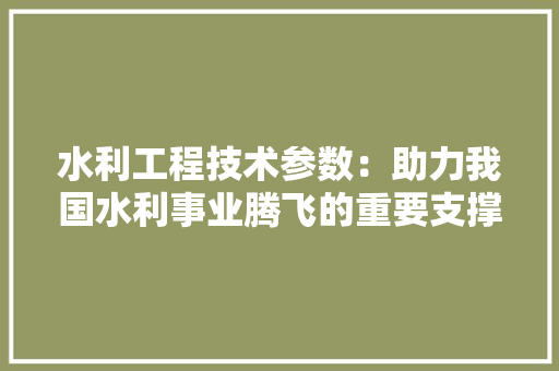 水利工程技术参数：助力我国水利事业腾飞的重要支撑 室内设计