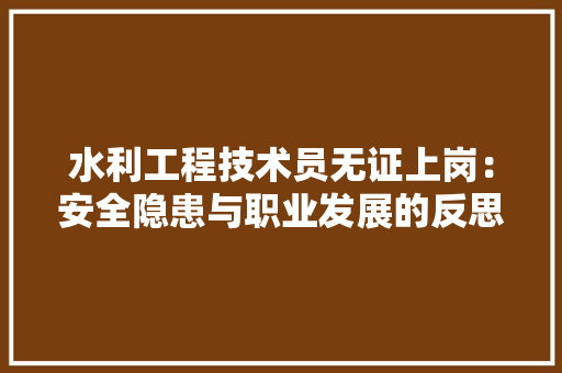水利工程技术员无证上岗：安全隐患与职业发展的反思 室内设计