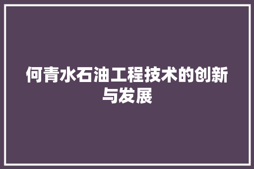 何青水石油工程技术的创新与发展