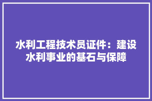 水利工程技术员证件：建设水利事业的基石与保障 室内设计