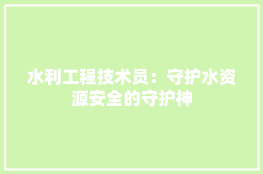 水利工程技术员：守护水资源安全的守护神 室内设计