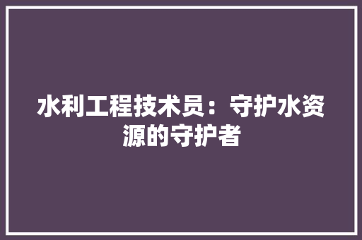 水利工程技术员：守护水资源的守护者 室内设计