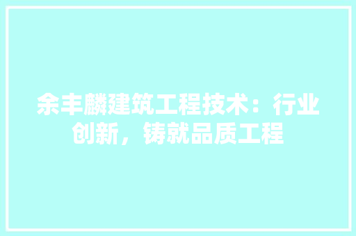 余丰麟建筑工程技术：行业创新，铸就品质工程 家居装修