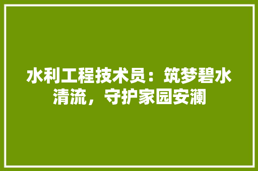 水利工程技术员：筑梦碧水清流，守护家园安澜 室内设计