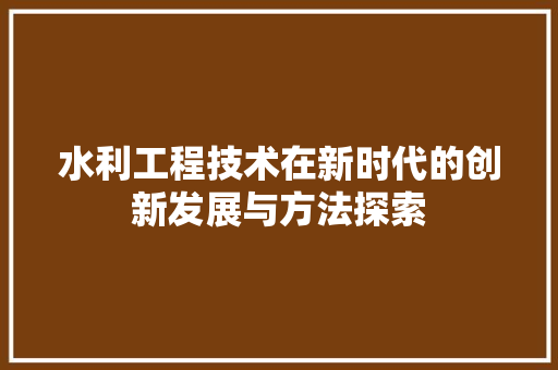水利工程技术在新时代的创新发展与方法探索 室内设计