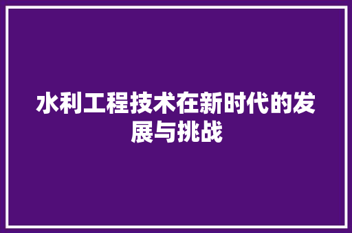水利工程技术在新时代的发展与挑战 室内设计