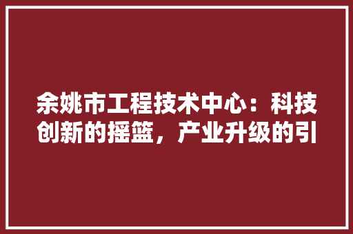 余姚市工程技术中心：科技创新的摇篮，产业升级的引擎
