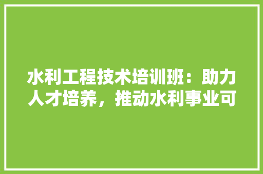 水利工程技术培训班：助力人才培养，推动水利事业可持续发展 室内设计