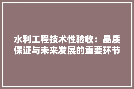 水利工程技术性验收：品质保证与未来发展的重要环节 室内设计