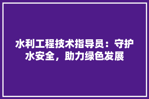水利工程技术指导员：守护水安全，助力绿色发展 室内设计
