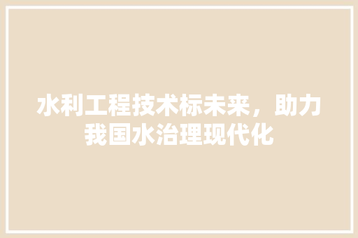 水利工程技术标未来，助力我国水治理现代化