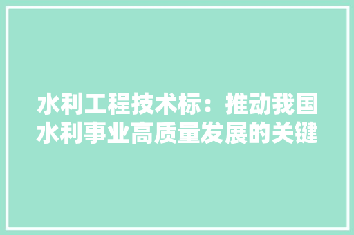水利工程技术标：推动我国水利事业高质量发展的关键 室内设计