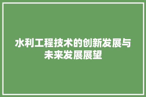 水利工程技术的创新发展与未来发展展望 室内设计