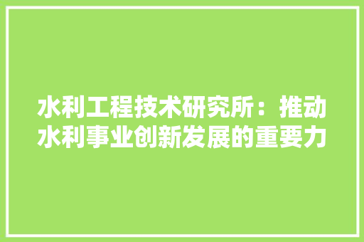 水利工程技术研究所：推动水利事业创新发展的重要力量 室内设计