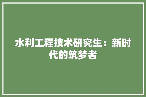 水利工程技术研究生：新时代的筑梦者 室内设计