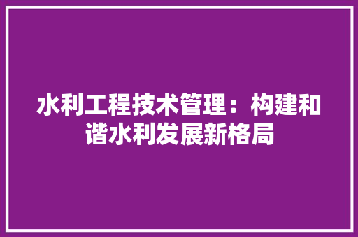 水利工程技术管理：构建和谐水利发展新格局 室内设计